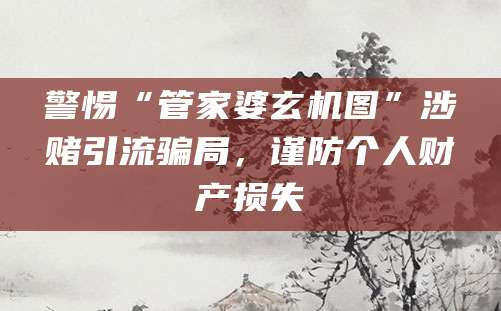 警惕“管家婆玄机图”涉赌引流骗局，谨防个人财产损失