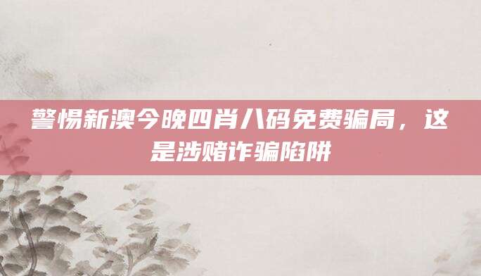 警惕新澳今晚四肖八码免费骗局，这是涉赌诈骗陷阱