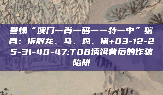 警惕“澳门一肖一码一一特一中”骗局：拆解龙、马、鸡、猪+03-12-25-31-40-47:T08诱饵背后的诈骗陷阱