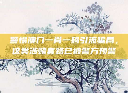 警惕澳门一肖一码引流骗局，这类涉赌套路已被警方预警