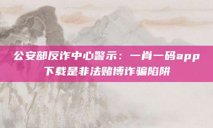 公安部反诈中心警示:一肖一码app下载是非法赌博诈骗陷阱