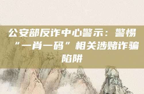 公安部反诈中心警示：警惕“一肖一码”相关涉赌诈骗陷阱