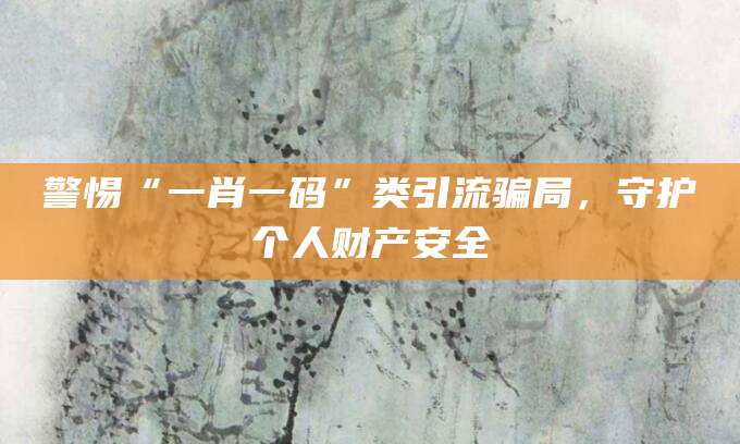 警惕“一肖一码”类引流骗局，守护个人财产安全