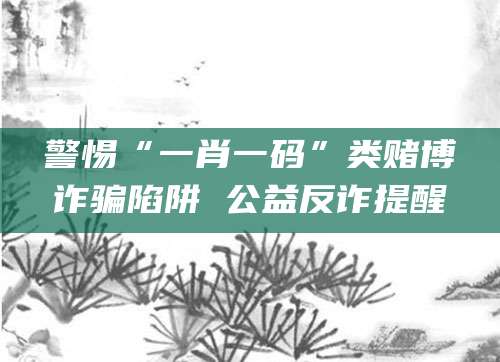 警惕“一肖一码”类赌博诈骗陷阱 公益反诈提醒