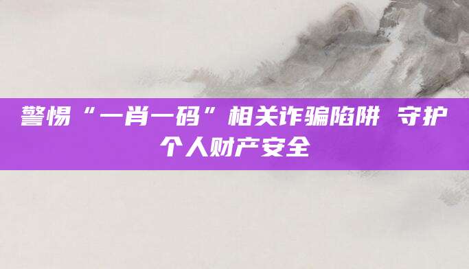 警惕“一肖一码”相关诈骗陷阱 守护个人财产安全