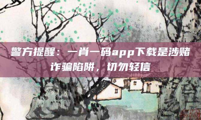 警方提醒：一肖一码app下载是涉赌诈骗陷阱，切勿轻信