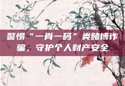 警惕“一肖一码”类赌博诈骗,守护个人财产安全