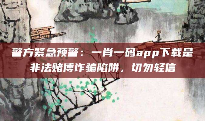 警方紧急预警：一肖一码app下载是非法赌博诈骗陷阱，切勿轻信