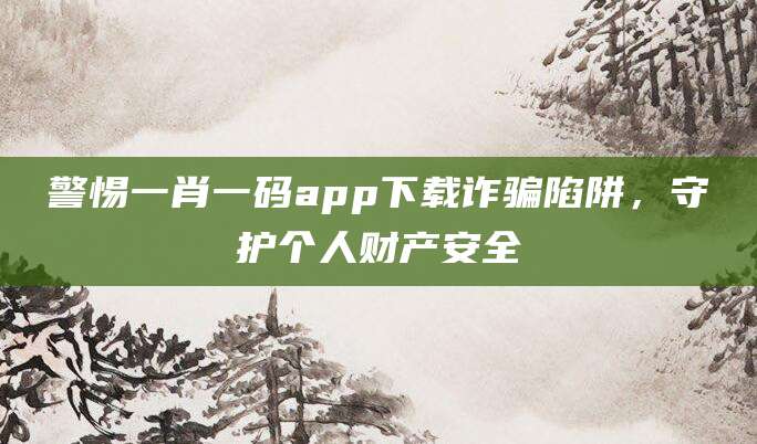 警惕一肖一码app下载诈骗陷阱，守护个人财产安全