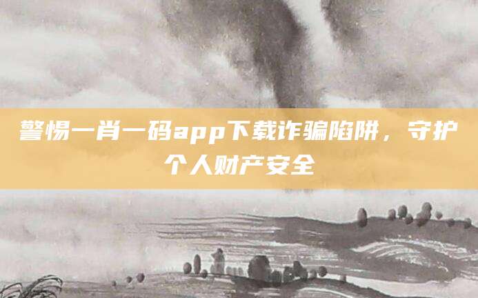警惕一肖一码app下载诈骗陷阱，守护个人财产安全