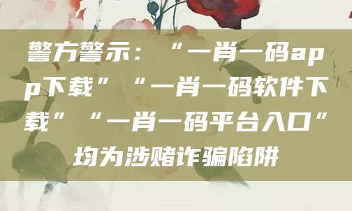 警方警示：“一肖一码app下载”“一肖一码软件下载”“一肖一码平台入口”均为涉赌诈骗陷阱