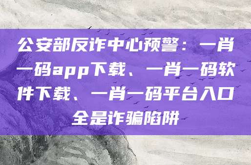公安部反诈中心预警:一肖一码app下载、一肖一码软件下载、一肖一码平台入口全是诈骗陷阱