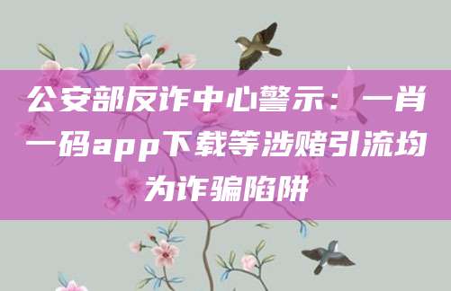 公安部反诈中心警示：一肖一码app下载等涉赌引流均为诈骗陷阱