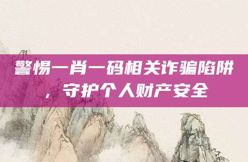 警惕一肖一码相关诈骗陷阱,守护个人财产安全