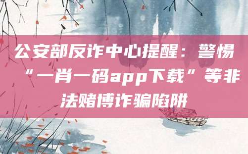 公安部反诈中心提醒：警惕“一肖一码app下载”等非法赌博诈骗陷阱