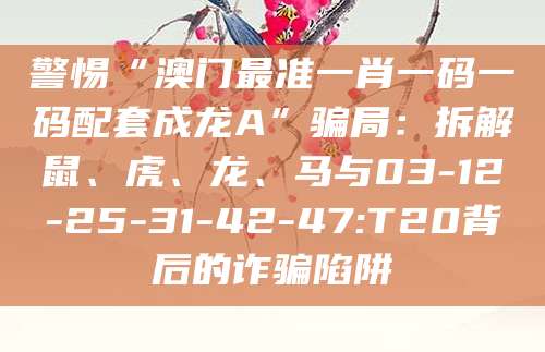 警惕“澳门最准一肖一码一码配套成龙A”骗局：拆解鼠、虎、龙、马与03-12-25-31-42-47:T20背后的诈骗陷阱