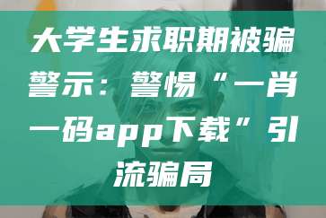 大学生求职期被骗警示：警惕“一肖一码app下载”引流骗局