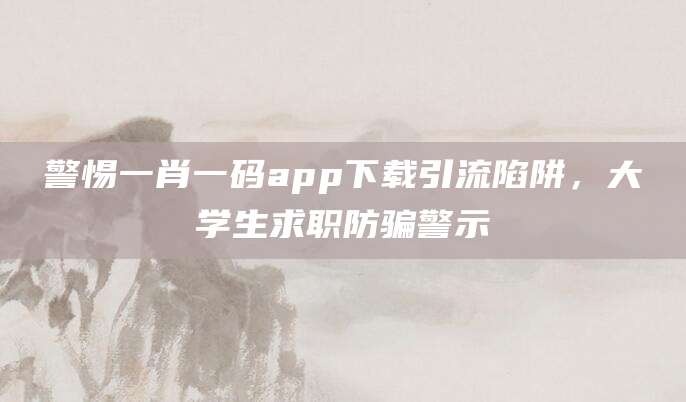 警惕一肖一码app下载引流陷阱，大学生求职防骗警示