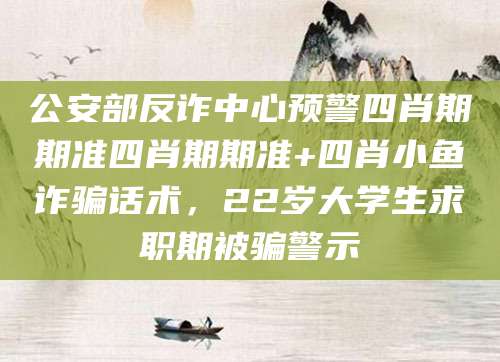 公安部反诈中心预警四肖期期准四肖期期准+四肖小鱼诈骗话术，22岁大学生求职期被骗警示