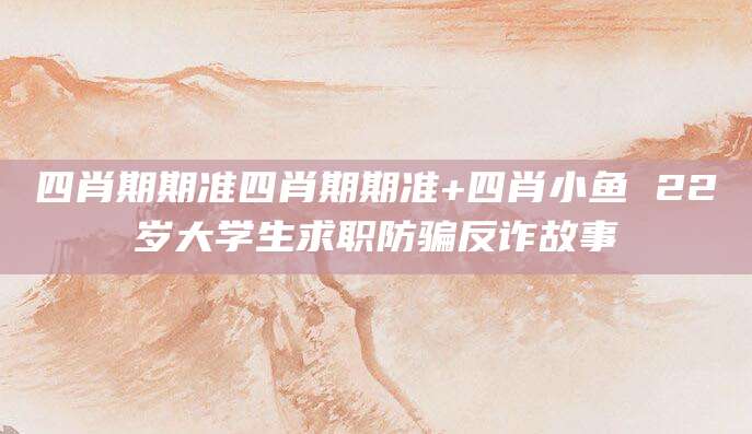 四肖期期准四肖期期准+四肖小鱼 22岁大学生求职防骗反诈故事