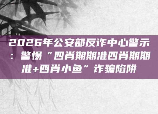 2026年公安部反诈中心警示：警惕“四肖期期准四肖期期准+四肖小鱼”诈骗陷阱