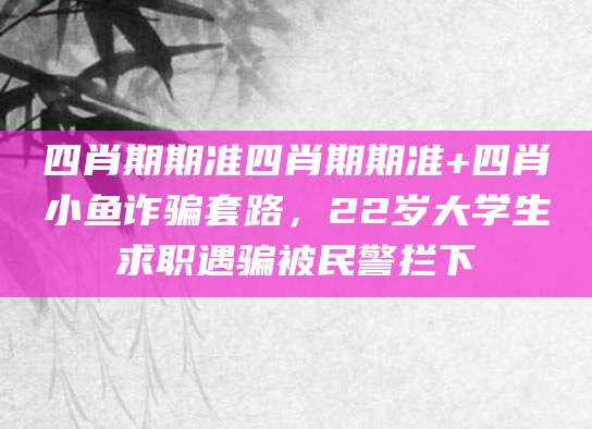 四肖期期准四肖期期准+四肖小鱼诈骗套路，22岁大学生求职遇骗被民警拦下