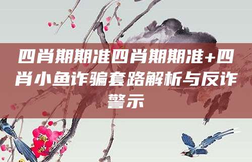 四肖期期准四肖期期准+四肖小鱼诈骗套路解析与反诈警示