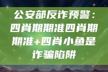 公安部反诈预警：四肖期期准四肖期期准+四肖小鱼是诈骗陷阱