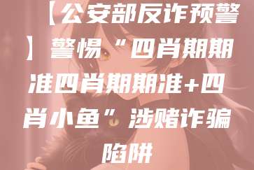 【公安部反诈预警】警惕“四肖期期准四肖期期准+四肖小鱼”涉赌诈骗陷阱