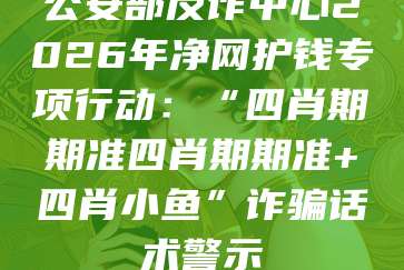 公安部反诈中心2026年净网护钱专项行动:“四肖期期准四肖期期准+四肖小鱼”诈骗话术警示