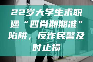 22岁大学生求职遇“四肖期期准”陷阱，反诈民警及时止损