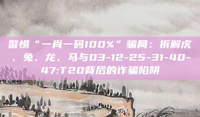 警惕“一肖一码100%”骗局：拆解虎、兔、龙、马与03-12-25-31-40-47:T20背后的诈骗陷阱