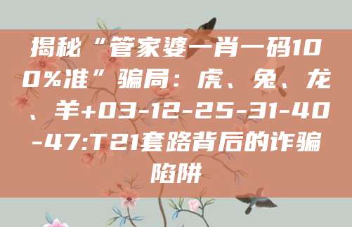 揭秘“管家婆一肖一码100%准”骗局:虎、兔、龙、羊+03-12-25-31-40-47:T21套路背后的诈骗陷阱