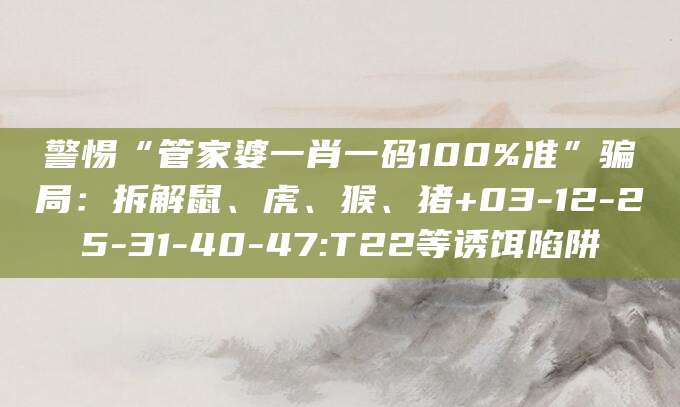 警惕“管家婆一肖一码100%准”骗局:拆解鼠、虎、猴、猪+03-12-25-31-40-47:T22等诱饵陷阱