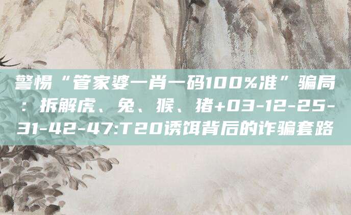 警惕“管家婆一肖一码100%准”骗局：拆解虎、兔、猴、猪+03-12-25-31-42-47:T20诱饵背后的诈骗套路