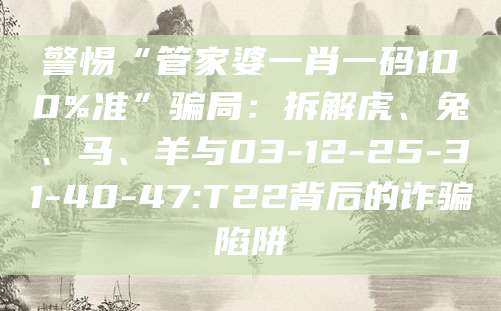 警惕“管家婆一肖一码100%准”骗局:拆解虎、兔、马、羊与03-12-25-31-40-47:T22背后的诈骗陷阱