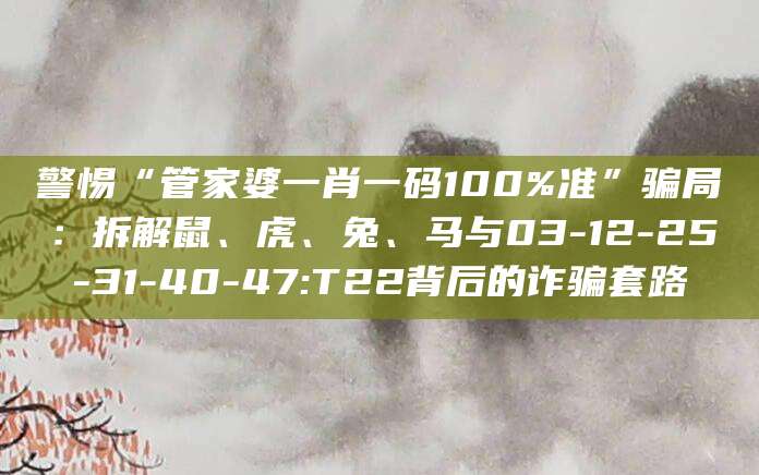 警惕“管家婆一肖一码100%准”骗局:拆解鼠、虎、兔、马与03-12-25-31-40-47:T22背后的诈骗套路