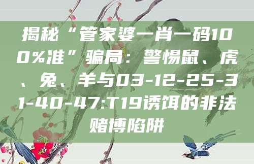 揭秘“管家婆一肖一码100%准”骗局:警惕鼠、虎、兔、羊与03-12-25-31-40-47:T19诱饵的非法赌博陷阱
