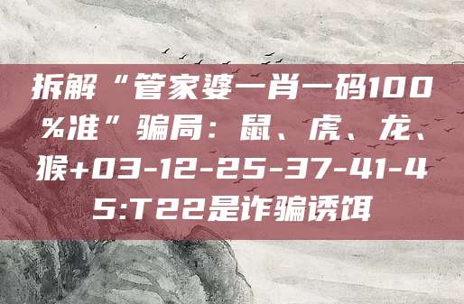 拆解“管家婆一肖一码100%准”骗局：鼠、虎、龙、猴+03-12-25-37-41-45:T22是诈骗诱饵