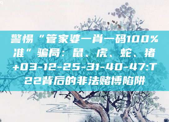 警惕“管家婆一肖一码100%准”骗局:鼠、虎、蛇、猪+03-12-25-31-40-47:T22背后的非法赌博陷阱