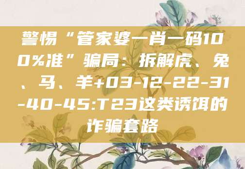 警惕“管家婆一肖一码100%准”骗局：拆解虎、兔、马、羊+03-12-22-31-40-45:T23这类诱饵的诈骗套路