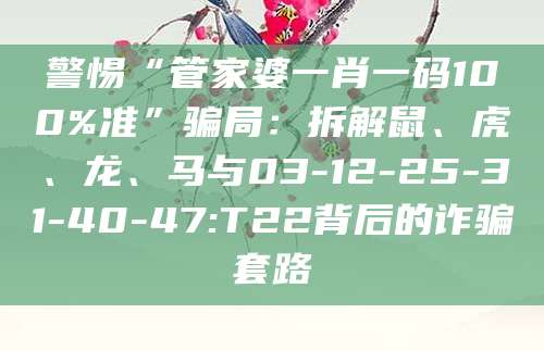 警惕“管家婆一肖一码100%准”骗局：拆解鼠、虎、龙、马与03-12-25-31-40-47:T22背后的诈骗套路