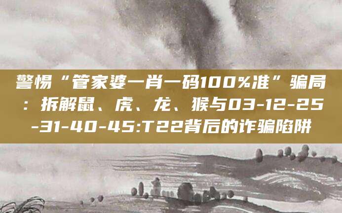 警惕“管家婆一肖一码100%准”骗局:拆解鼠、虎、龙、猴与03-12-25-31-40-45:T22背后的诈骗陷阱