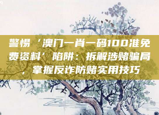 警惕‘澳门一肖一码100准免费资料’陷阱：拆解涉赌骗局，掌握反诈防赌实用技巧