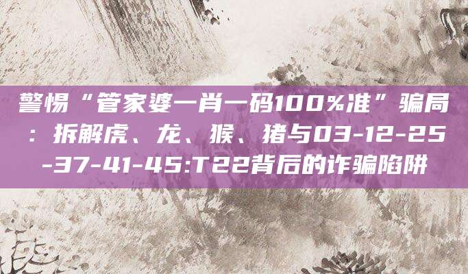 警惕“管家婆一肖一码100%准”骗局:拆解虎、龙、猴、猪与03-12-25-37-41-45:T22背后的诈骗陷阱