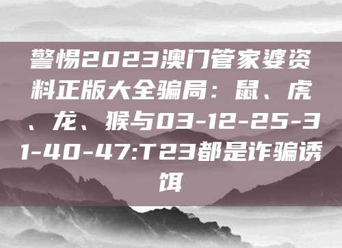 警惕2023澳门管家婆资料正版大全骗局:鼠、虎、龙、猴与03-12-25-31-40-47:T23都是诈骗诱饵