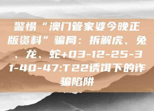警惕“澳门管家婆今晚正版资料”骗局:拆解虎、兔、龙、蛇+03-12-25-31-40-47:T22诱饵下的诈骗陷阱