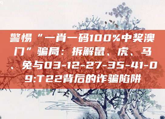 警惕“一肖一码100%中奖澳门”骗局:拆解鼠、虎、马、兔与03-12-27-35-41-09:T22背后的诈骗陷阱