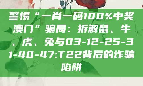 警惕“一肖一码100%中奖澳门”骗局：拆解鼠、牛、虎、兔与03-12-25-31-40-47:T22背后的诈骗陷阱