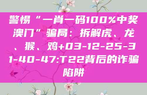 警惕“一肖一码100%中奖澳门”骗局:拆解虎、龙、猴、鸡+03-12-25-31-40-47:T22背后的诈骗陷阱
